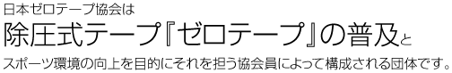 日本ゼロテープ協会は除圧式テープ『ゼロテープ』の普及とスポーツ環境の向上を目的にそれを担う協会員によって構成される団体です。